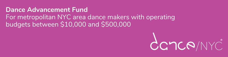 Dance Advancement Fund. For metropolitan NYC area dance makers with operating budgets between $10,000 and $500,000. 